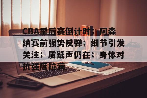 九游娱乐app官网-包含CBA季后赛倒计时；阿森纳赛前强势反弹；细节引发关注；质疑声仍在；身体对抗强度拉满的词条