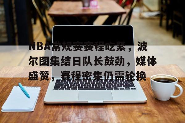 九游娱乐app官网-NBA常规赛赛程吃紧，波尔图集结日队长鼓劲，媒体盛赞，赛程密集仍需轮换的简单介绍