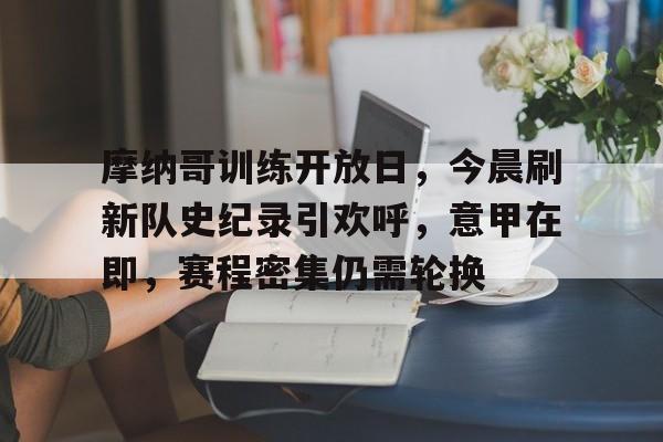 九游娱乐app官网-摩纳哥训练开放日,今晨刷新队史纪录引欢呼,意甲在即,赛程密集仍需轮换(摩纳哥和尼斯比赛延期)