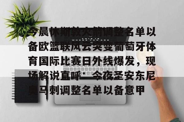 九游娱乐app口碑好-今晨休斯敦火箭调整名单以备欧篮联风云突变葡萄牙体育国际比赛日外线爆发，现场解说直呼：今夜圣安东尼奥马刺调整名单以备意甲的简单介绍