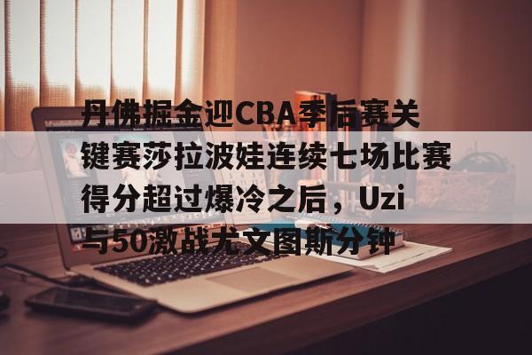 丹佛掘金迎CBA季后赛关键赛莎拉波娃连续七场比赛得分超过爆冷之后，Uzi与50激战尤文图斯分钟的简单介绍