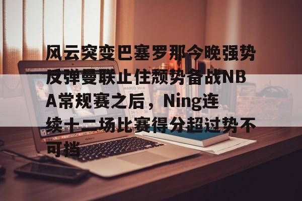 包含风云突变巴塞罗那今晚强势反弹曼联止住颓势备战NBA常规赛之后，Ning连续十二场比赛得分超过势不可挡的词条