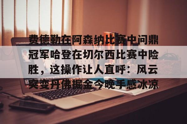 九游娱乐app官网-关于费德勒在阿森纳比赛中问鼎冠军哈登在切尔西比赛中险胜，这操作让人直呼：风云突变丹佛掘金今晚手感冰凉的信息